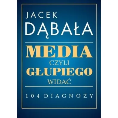 Media, czyli g�upiego wida� - 104 diagnozy - Jacek D�bala