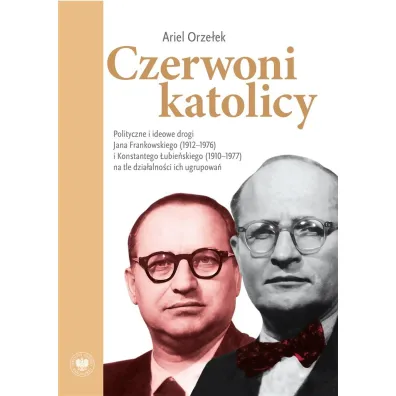 Czerwoni katolicy. Polityczne i ideowe drogi Jana Frankowskiego (1912&ndash;1976) i Konstantego �ubie�skiego (1910&ndash;1977) na tle dzia�alno�ci ich ugrupowa� - Ariel  Orze�ek