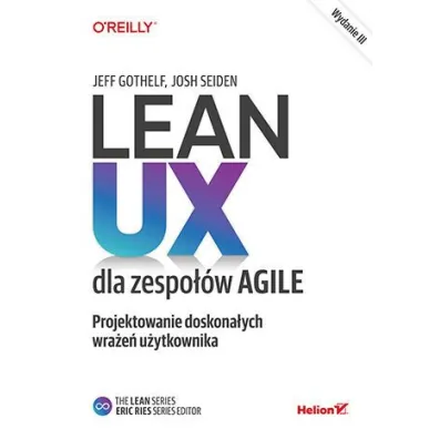 Lean UX dla zespo��w Agile. Projektowane doskona�ych wra�e� u�ytkownika. Wydanie III - Josh  Seiden, Jeff Gothelf