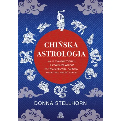 Chi�ska astrologia. Jak 12 znak�w zodiaku i 5 �ywio��w wp�ywa na twoje relacje, karier�, bogactwo, mi�o�� i �ycie