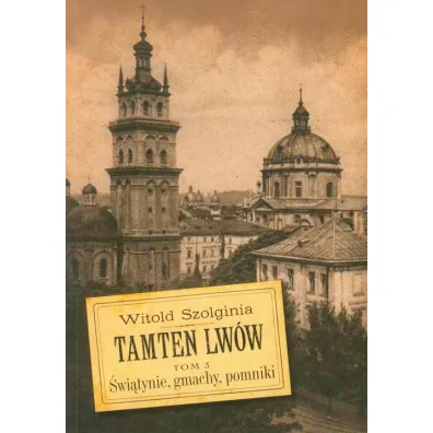 �wi�tynie, gmachy, pomniki. Tamten Lw�w. Tom 3 - Witold Szolginia