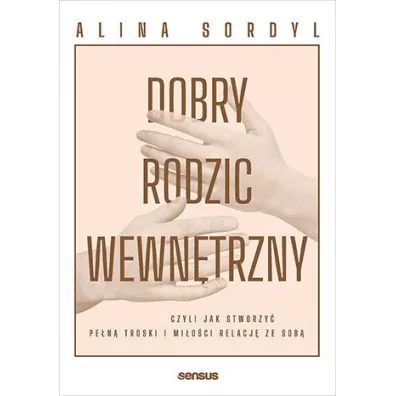 Dobry Rodzic Wewn�trzny, czyli jak stworzy� pe�n� troski i mi�o�ci relacj� ze sob� - Alina Sordyl