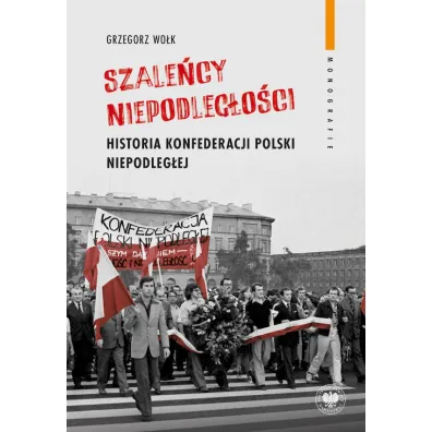 "Szale�cy niepodleg�o�ci". Historia Konfederacji Polski Niepodleg�ej - Grzegorz Wo�k