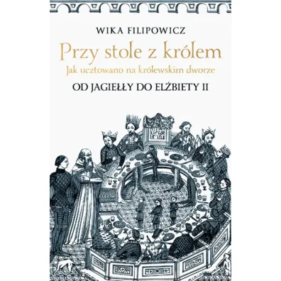 Przy stole z kr�lem. Jak ucztowano na kr�lewskim dworze. Od Jagie��y do El�biety II - Wika Filipowicz