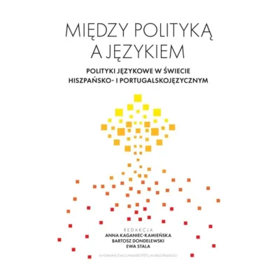 Mi�dzy polityk� a j�zykiem. Polityki j�zykowe w �wiecie hiszpa�sko- i portugalskoj�zycznym - Ewa Stala, Bartosz Dondelewski, Red Anna  Kaganiec-Kamie�ska