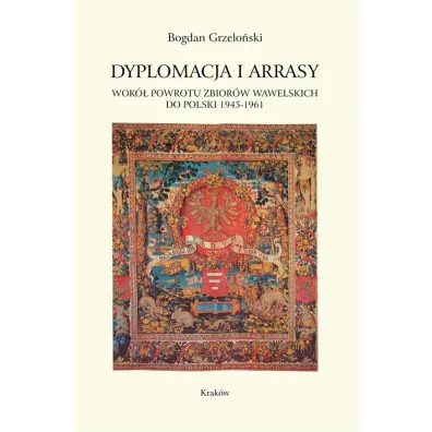 Dyplomacja i arrasy. Wok� powrotu zbior�w wawelskich do Polski 1945-1961 - Bogdan Grzelo�ski