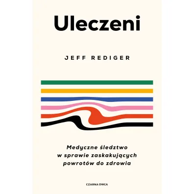 Uleczeni. Medyczne �ledztwo w sprawie zaskakuj�cych powrot�w do zdrowia - Jeffrey  Dr Rediger