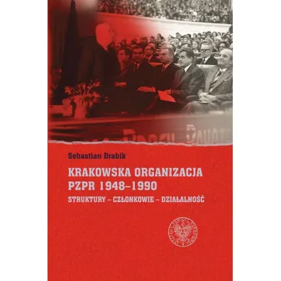 Krakowska organizacja PZPR (1948-1990). Struktury - Cz�onkowie- Dzia�alno�� - Sebastian Drabik