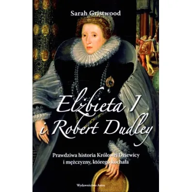 El�bieta I i Robert Dudley. Prawdziwa historia Kr�lowej Dziewicy i m�czyzny, kt�rego kocha�a - Sarah Gristwood