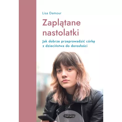 Zapl�tane nastolatki. Jak dobrze przeprowadzi� c�rk� z dzieci�stwa do doros�o�ci - Lisa Damour