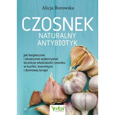 Czosnek - naturalny antybiotyk. Jak bezpiecznie i skutecznie wykorzysta� jego lecznicze w�a�ciwo�ci w kuchni, kosmetyce i domowej terapii - Alicja Borowska