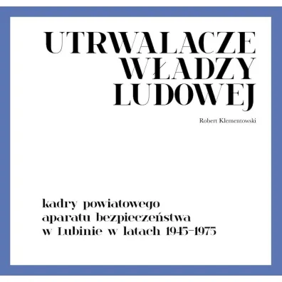 Utrwalacze w�adzy ludowej. Kadry powiatowego aparatu bezpiecze�stwa w Lubinie w latach 1945-1975 - Robert  Klementowski