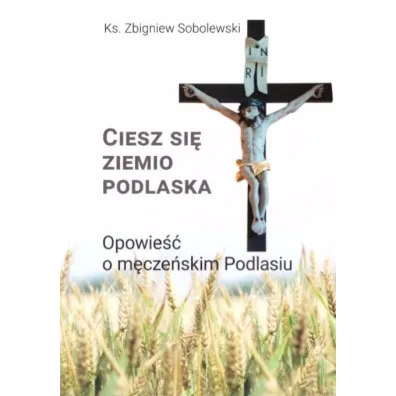 Ciesz si�, ziemio podlaska. Opowie�� o m�cze�skim Podlasiu - Zbigniew Sobolewski