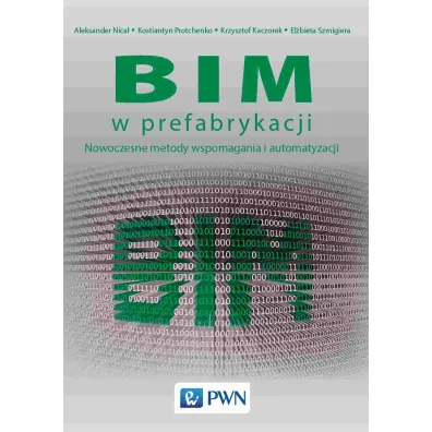 BIM w prefabrykacji. Nowoczesne metody wspomagania i automatyzacji - El�bieta  Szmigiera, Aleksander  Nica�, Kostiantyn Protchenko, Krzysztof  Kaczorek