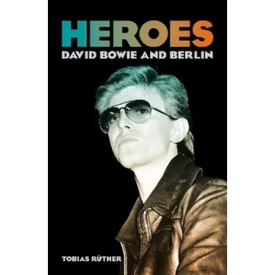 Heroes. David Bowie and Berlin - Tobias  Ruther