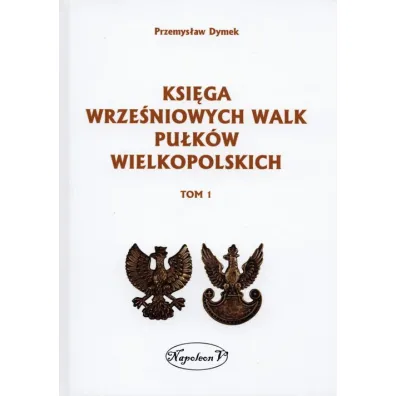 Ksi�ga wrze�niowych walk pu�k�w wielkopolskich. Tom 1 - Przemys�aw Dymek