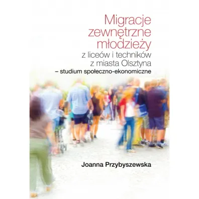 Migracje zewn�trzne m�odzie�y z lice�w i technik�w z miasta Olsztyna. Studium spo�eczno-ekonomiczne - Joanna  Przybyszewska