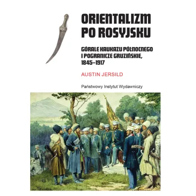 Orientalizm po rosyjsku. G�rale Kaukazu P�nocnego i pogranicze gruzi�skie, 1845-1917 - Austin Jersild