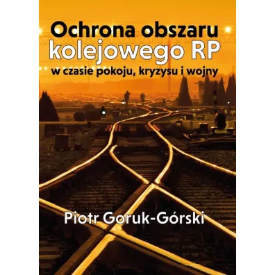Ochrona obszaru kolejowego RP w czasie pokoju, kryzysu i wojny - Piotr  Goruk-G�rski