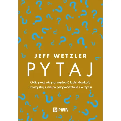 Pytaj. Odkrywaj ukryt� m�dro�� ludzi dooko�a i korzystaj z niej w przyw�dztwie i �yciu - Jeff  Wetzler