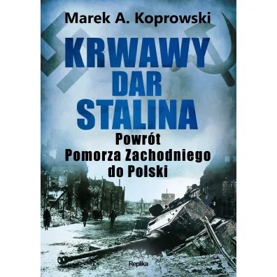 Krwawy dar Stalina. Powr�t Pomorza Zachodniego do Polski - Marek A. Koprowski