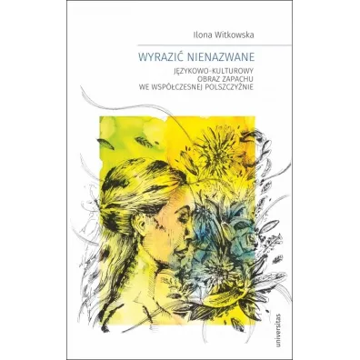 Wyrazi� nienazwane. J�zykowo-kulturowy obraz zapachu we wsp�czesnej polszczy�nie - Ilona Witkowska