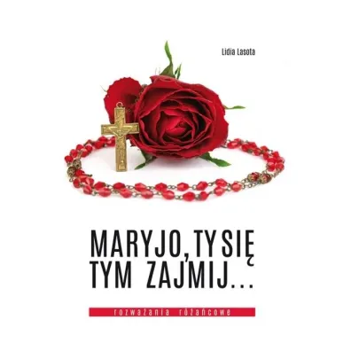 Maryjo, Ty si� tym zajmij... Rozwa�ania r�a�cowe - Lidia Lasota