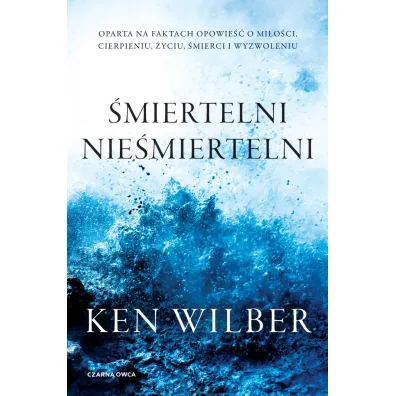 �miertelni nie�miertelni. Prawdziwa opowie�� o mi�o�ci, cierpieniu, �yciu, �mierci i wyzwoleniu - Ken Wilber