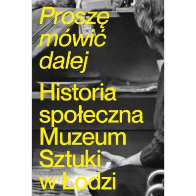 Prosz� m�wi� dalej. Historia spo�eczna Muzeum Sztuki w �odzi