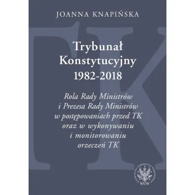 Trybuna� Konstytucyjny 1982-2018. Rola Rady Ministr�w i Prezesa Rady Ministr�w w post�powaniach prze - Joanna  Knapi�ska