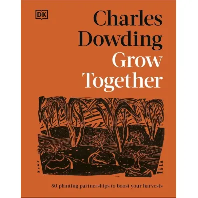 Grow Together. 50 Planting Partnerships to Boost Your Harvests - Charles Dowding