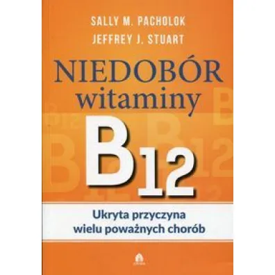 Niedob�r witaminy B12 Ukryta przyczyna wielu powa�nych chor�b - Sally M Pacholok, Stuart J Jeffrey