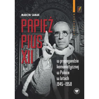 Papie� Pius XII w propagandzie komunistycznej w Polsce w latach 1945-1958 - Marcin  Sanak