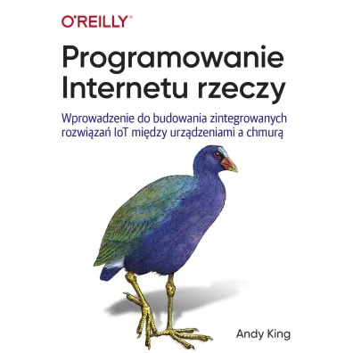 Programowanie Internetu rzeczy. Wprowadzenie do budowania zintegrowanych rozwi�za� IoT mi�dzy urz�dzeniami a chmur� - King Andy