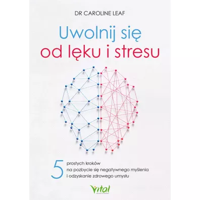 Uwolnij si� od l�ku i stresu. 5 prostych krok�w na pozbycie si� negatywnego my�lenia i odzyskanie zdrowego umys�u - Caroline Leaf