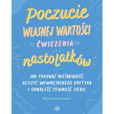Poczucie w�asnej warto�ci �wiczenia dla nastolatk�w Jak pokona� niepewno��, uciszy� wewn�trznego krytyka i odnale�� pewno�� siebie