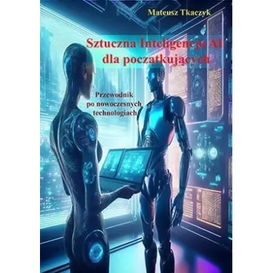 Sztuczna Inteligencja AI dla pocz�tkuj�cych. Przewodnik po nowoczesnych technologiach - Mateusz Tkaczyk