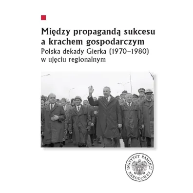 Mi�dzy propagand� sukcesu a krachem gospodarczym. Polska dekady Gierka (1970-1980) w uj�ciu regionalnym - Marcin  Markiewicz