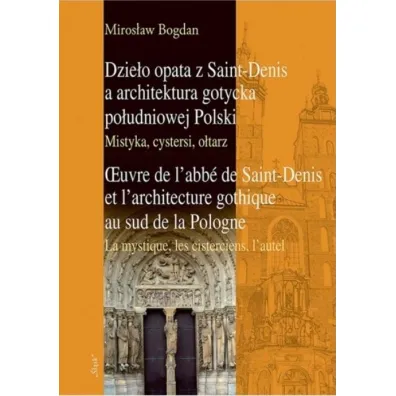 Dzie�o opata z Saint-Denis a architektura gotycka po�udniowej Polski. Mistyka, cystersi, o�tarz - Bogdan Miros�aw
