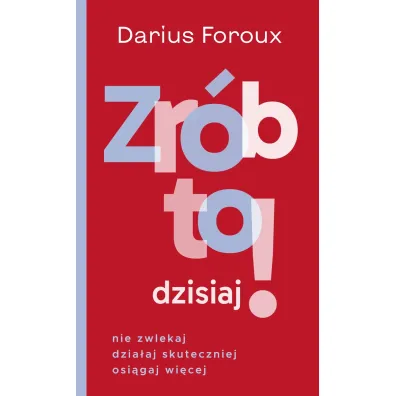 Zr�b to dzisiaj! Nie zwlekaj, dzia�aj skuteczniej, osi�gaj wi�cej - Darius Foroux