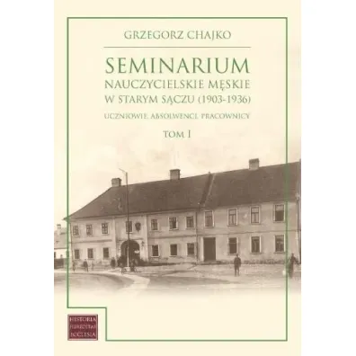 Seminarium nauczycielskie m�skie w Starym S�czu (1903-1936). Tom 1 - Grzegorz  Chajko