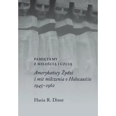 Pami�tamy z mi�o�ci� i czci�. Ameryka�scy �ydzi i mit milczenia o holocau�cie, 1945&ndash;1962 - Hasia R. Diner