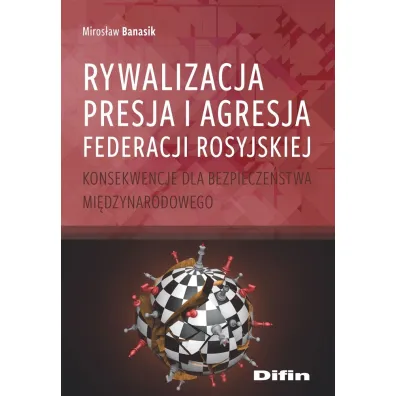 Rywalizacja, presja i agresja Federacji Rosyjskiej. Konsekwencje dla bezpiecze�stwa mi�dzynarodowego - Miros�aw Banasik