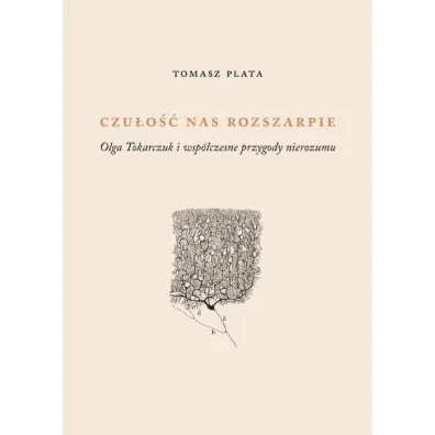 Czu�o�� nas rozszarpie. Olga Tokarczuk i wsp�czesne przygody nierozumu - Tomasz Plata