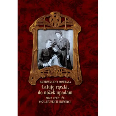 Ca�uj� r�czki, do n�ek upadam Moja opowie�� o galicyjskich krewnych - Katarzyna Ewa Kozubska
