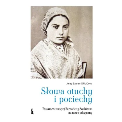 S�owa otuchy i pociechy. Testament �wi�tej Bernadetty Soubirous - Jerzy Szyran