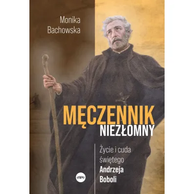 M�czennik niez�omny. �ycie i cuda �wi�tego Andrzeja Boboli - Monika Bachowska