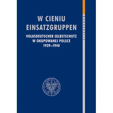 W cieniu Einsatzgruppen. Volksdeutscher Selbstschutz w okupowanej Polsce 1939&ndash;1940