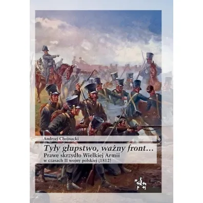 Ty�y g�upstwo, wa�ny front... Prawe skrzyd�o Wielkiej Armii w czasach II wojny polskiej (1812) - Andrzej  Chojnacki