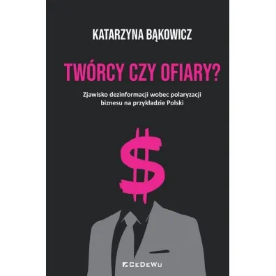 TW�RCY CZY OFIARY? Zjawisko dezinformacji wobec polaryzacji biznesu na przyk�adzie Polski - Katarzyna B�kowicz